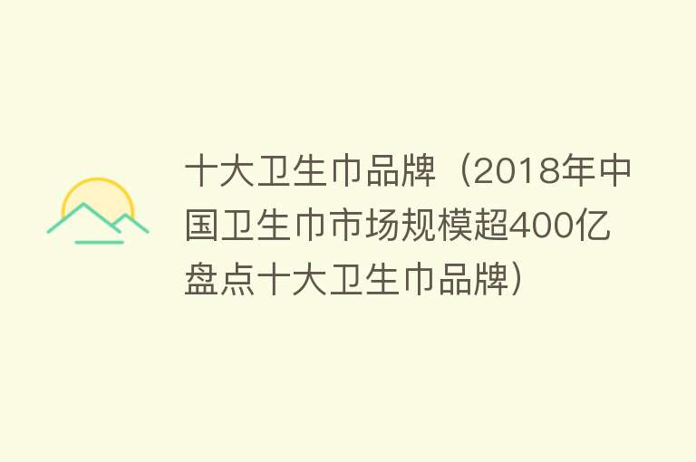 十大卫生巾品牌（2018年中国卫生巾市场规模超400亿 盘点十大卫生巾品牌）