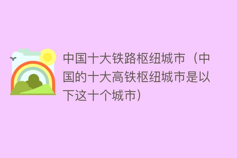 中国十大铁路枢纽城市（中国的十大高铁枢纽城市是以下这十个城市）