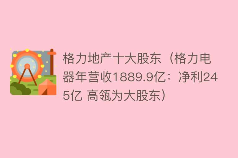 格力地产十大股东（格力电器年营收1889.9亿：净利245亿 高瓴为大股东）