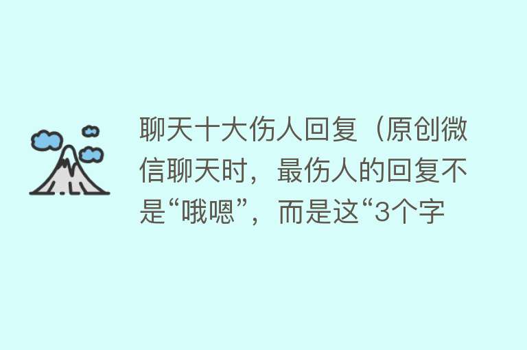 聊天十大伤人回复（原创微信聊天时，最伤人的回复不是“哦嗯”，而是这“3个字”！）