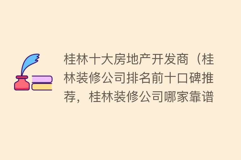 桂林十大房地产开发商（桂林装修公司排名前十口碑推荐，桂林装修公司哪家靠谱） 