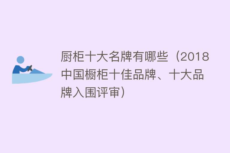 厨柜十大名牌有哪些（2018中国橱柜十佳品牌、十大品牌入围评审）