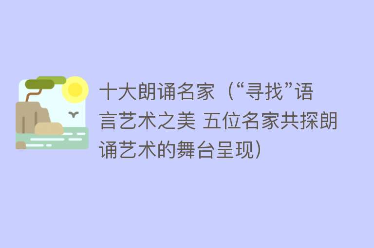 十大朗诵名家（“寻找”语言艺术之美 五位名家共探朗诵艺术的舞台呈现）