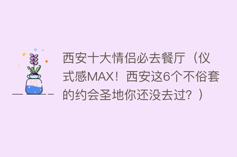 西安十大情侣必去餐厅（仪式感MAX！西安这6个不俗套的约会圣地你还没去过？）