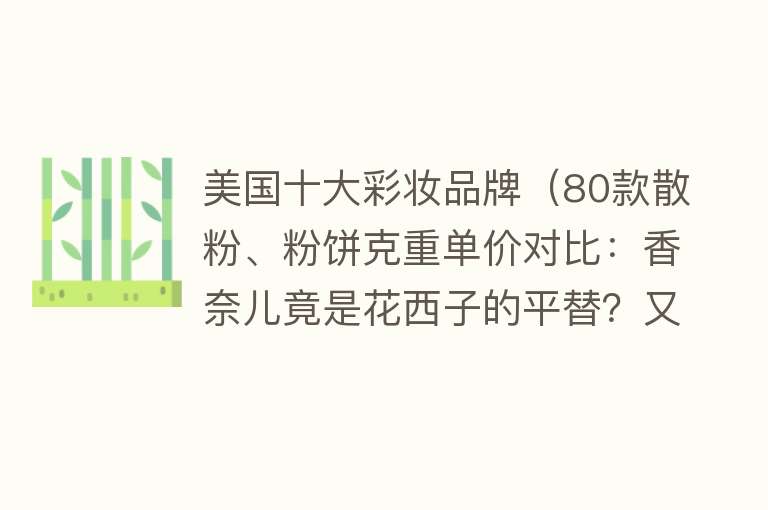 美国十大彩妆品牌（80款散粉、粉饼克重单价对比：香奈儿竟是花西子的平替？又被摆了一道）