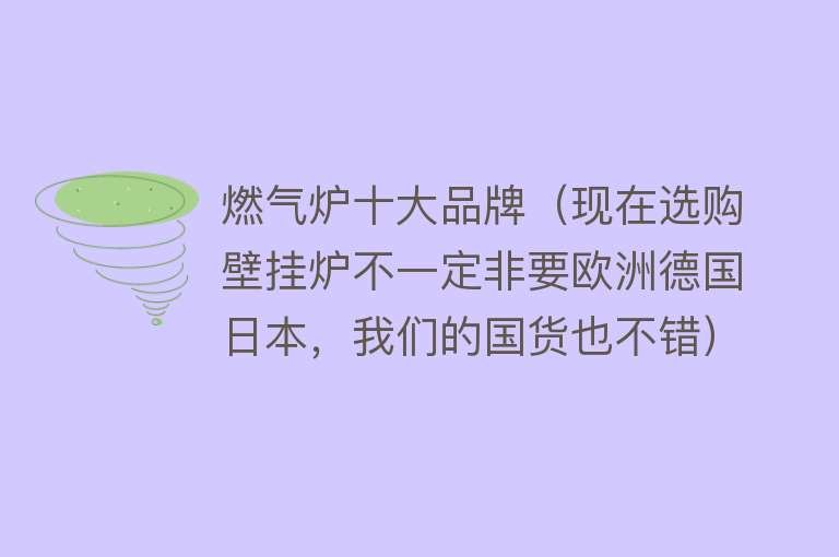 燃气炉十大品牌（现在选购壁挂炉不一定非要欧洲德国日本，我们的国货也不错）