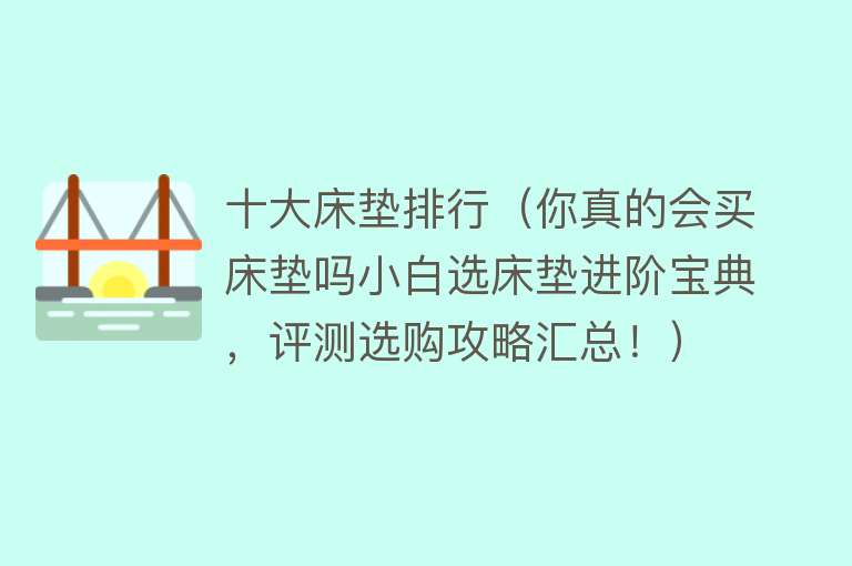 十大床垫排行（你真的会买床垫吗小白选床垫进阶宝典，评测选购攻略汇总！）