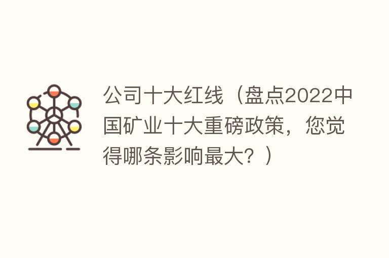 公司十大红线（盘点2022中国矿业十大重磅政策，您觉得哪条影响最大？）