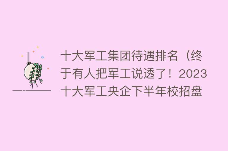 十大军工集团待遇排名（终于有人把军工说透了！2023十大军工央企下半年校招盘点！）