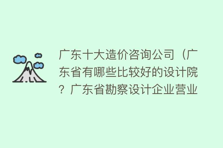 广东十大造价咨询公司（广东省有哪些比较好的设计院？广东省勘察设计企业营业收入十强）