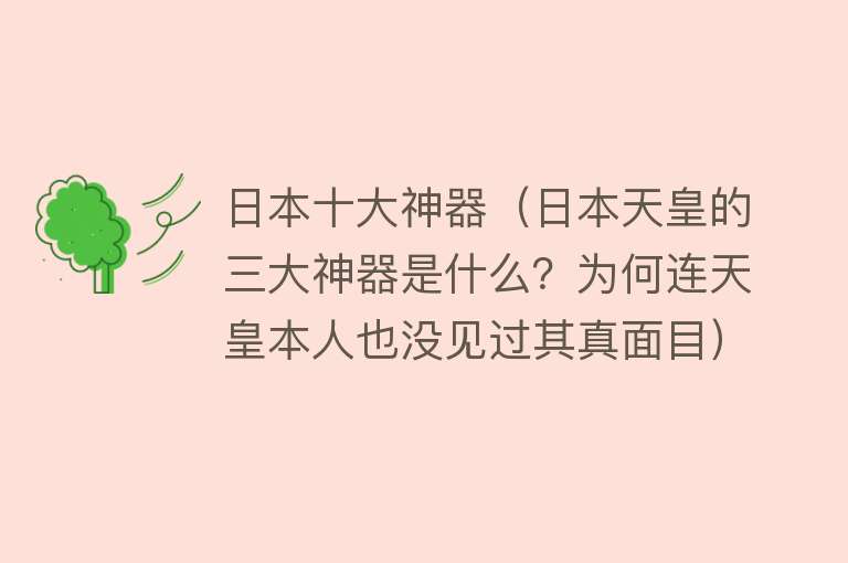 日本十大神器（日本天皇的三大神器是什么？为何连天皇本人也没见过其真面目）