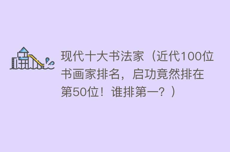 现代十大书法家（近代100位书画家排名，启功竟然排在第50位！谁排第一？）