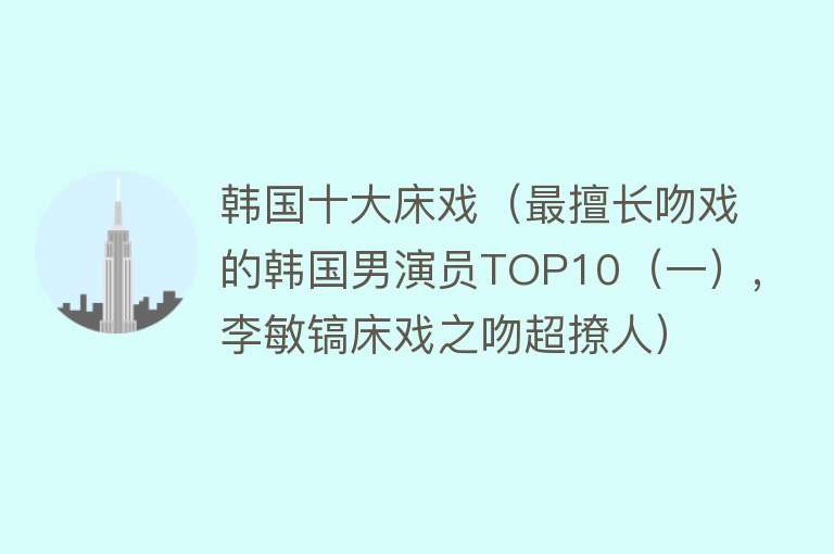 韩国十大床戏（最擅长吻戏的韩国男演员TOP10（一）,李敏镐床戏之吻超撩人）