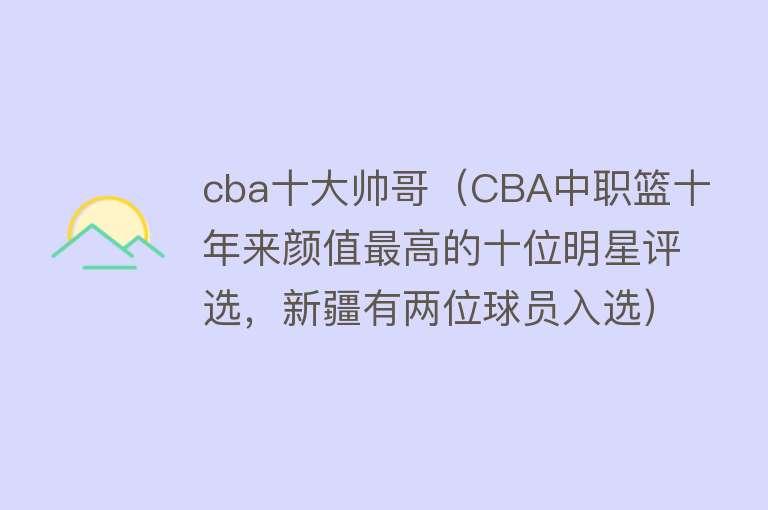 cba十大帅哥（CBA中职篮十年来颜值最高的十位明星评选，新疆有两位球员入选）