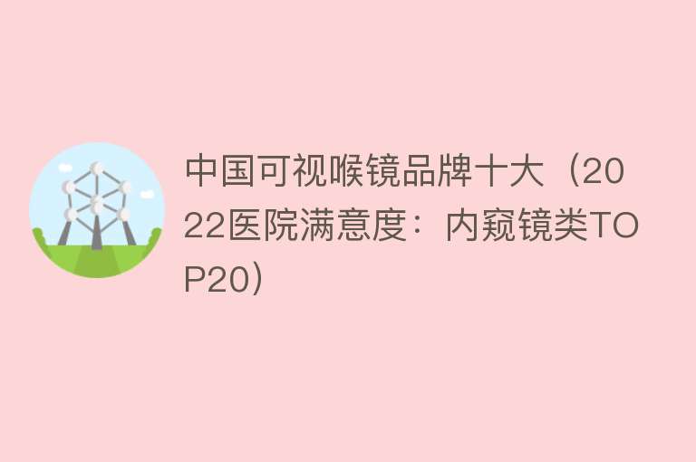 中国可视喉镜品牌十大（2022医院满意度：内窥镜类TOP20） 