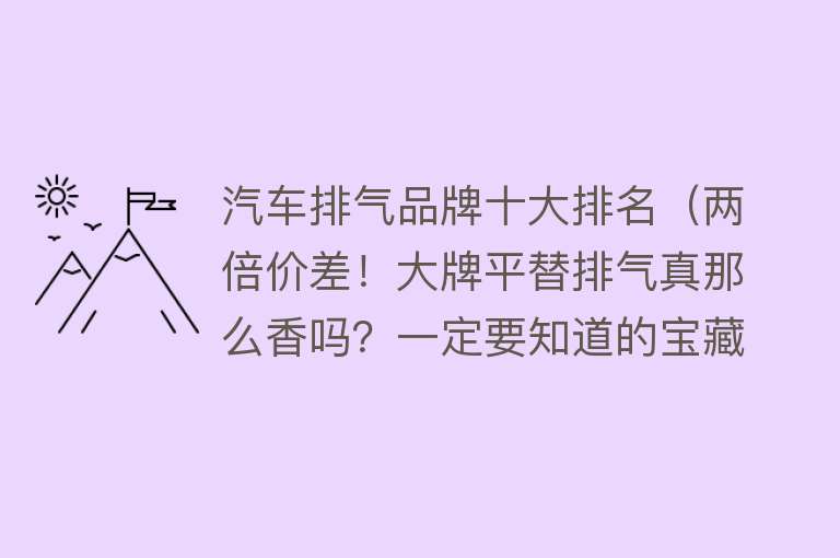 汽车排气品牌十大排名（两倍价差！大牌平替排气真那么香吗？一定要知道的宝藏小众品牌！）