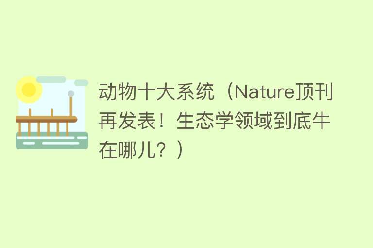 动物十大系统（Nature顶刊再发表！生态学领域到底牛在哪儿？）