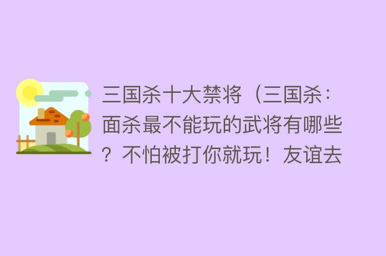 三国杀十大禁将（三国杀：面杀最不能玩的武将有哪些？不怕被打你就玩！友谊去世器）