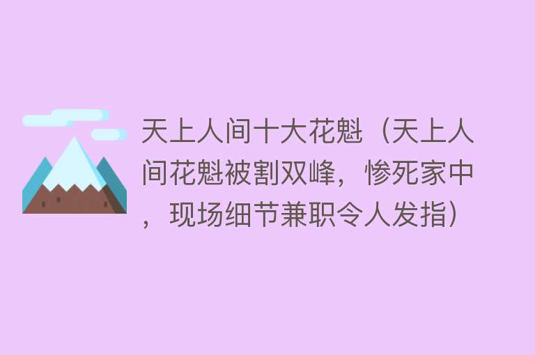 天上人间十大花魁（天上人间花魁被割双峰，惨死家中，现场细节兼职令人发指）