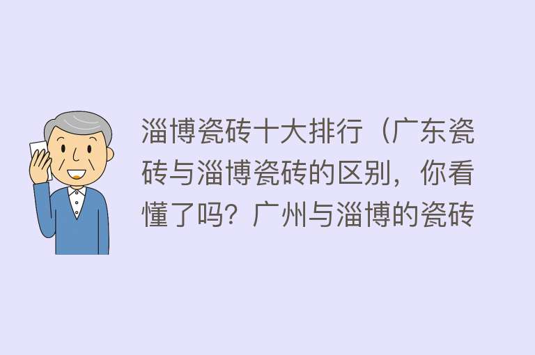 淄博瓷砖十大排行（广东瓷砖与淄博瓷砖的区别，你看懂了吗？广州与淄博的瓷砖对比）