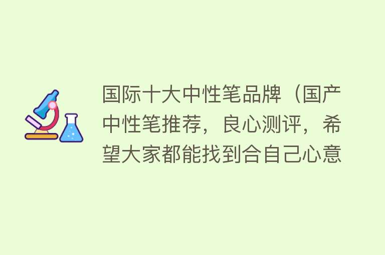 国际十大中性笔品牌（国产中性笔推荐，良心测评，希望大家都能找到合自己心意的笔）