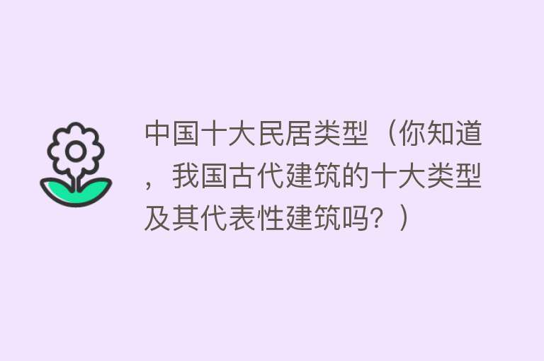 中国十大民居类型（你知道，我国古代建筑的十大类型及其代表性建筑吗？）