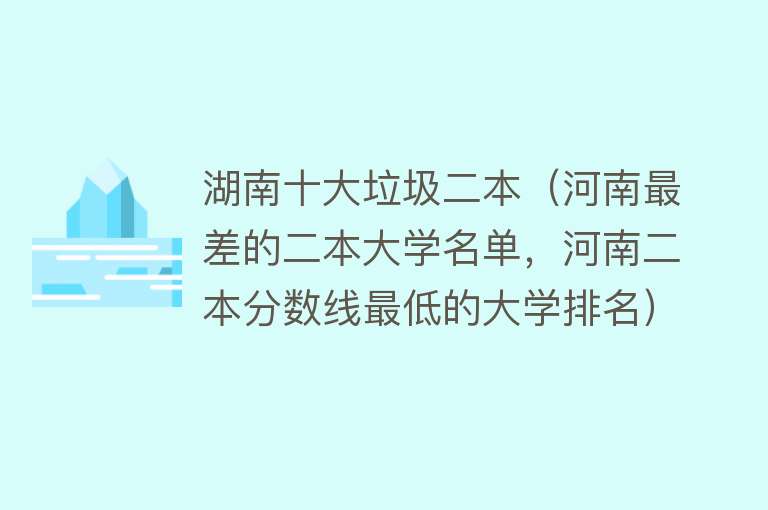 湖南十大垃圾二本（河南最差的二本大学名单，河南二本分数线最低的大学排名）