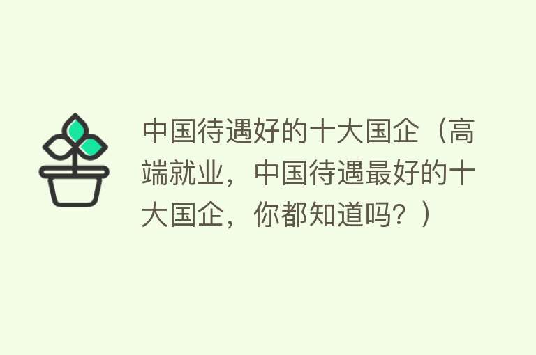 中国待遇好的十大国企（高端就业，中国待遇最好的十大国企，你都知道吗？）