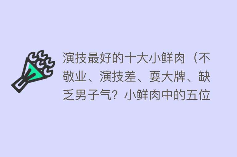 演技最好的十大小鲜肉（不敬业、演技差、耍大牌、缺乏男子气？小鲜肉中的五位演技派！） 