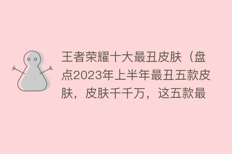 王者荣耀十大最丑皮肤（盘点2023年上半年最丑五款皮肤，皮肤千千万，这五款最难看）