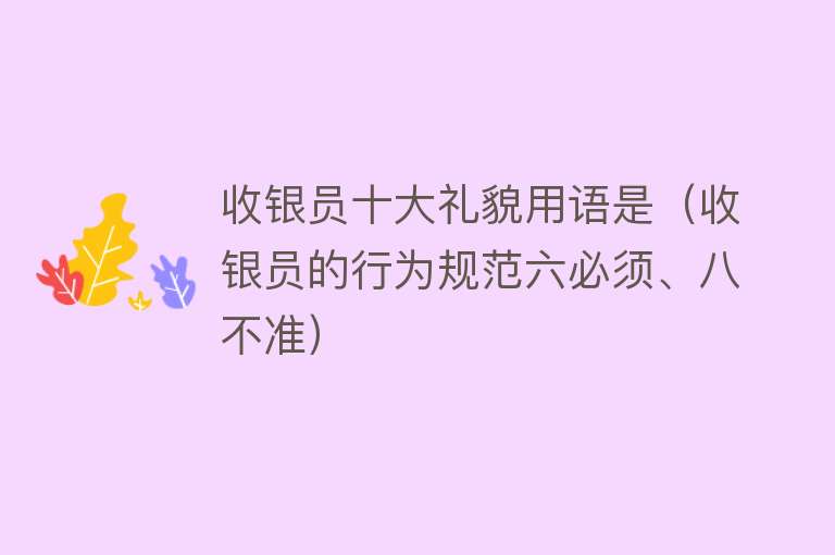 收银员十大礼貌用语是（收银员的行为规范六必须、八不准）