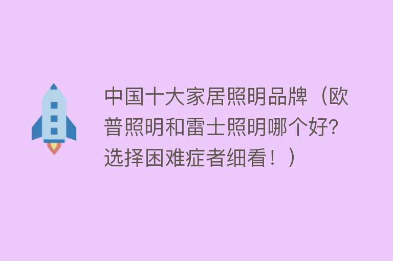 中国十大家居照明品牌（欧普照明和雷士照明哪个好？选择困难症者细看！）