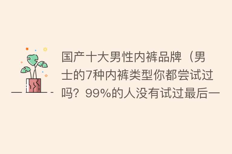 国产十大男性内裤品牌（男士的7种内裤类型你都尝试过吗？99%的人没有试过最后一种！）