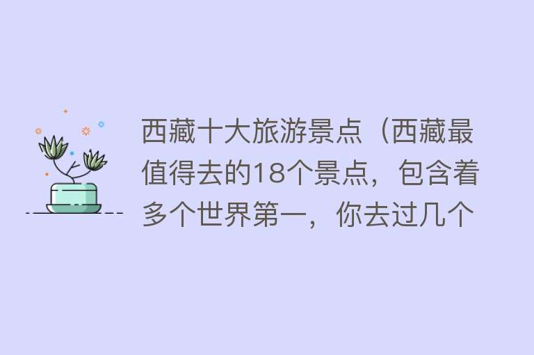 西藏十大旅游景点（西藏最值得去的18个景点，包含着多个世界第一，你去过几个）