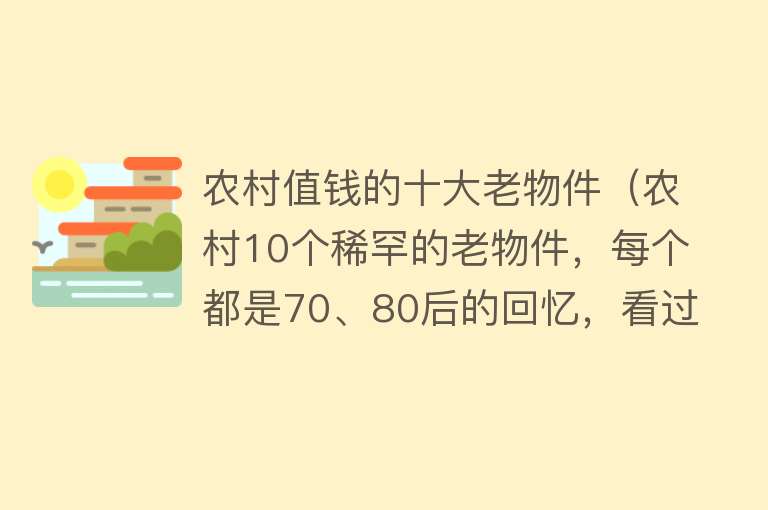 农村值钱的十大老物件（农村10个稀罕的老物件，每个都是70、80后的回忆，看过的都老了！） 