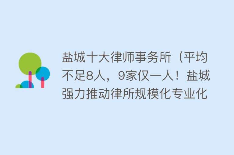 盐城十大律师事务所（平均不足8人，9家仅一人！盐城强力推动律所规模化专业化）