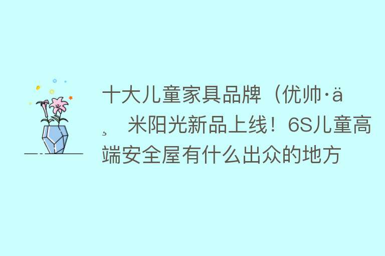 十大儿童家具品牌（优帅·一米阳光新品上线！6S儿童高端安全屋有什么出众的地方？）