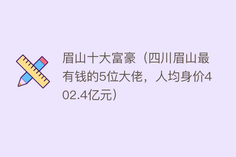 眉山十大富豪（四川眉山最有钱的5位大佬，人均身价402.4亿元）