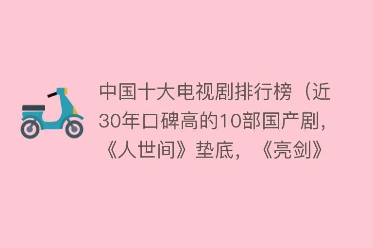 中国十大电视剧排行榜（近30年口碑高的10部国产剧，《人世间》垫底，《亮剑》只能排第二）