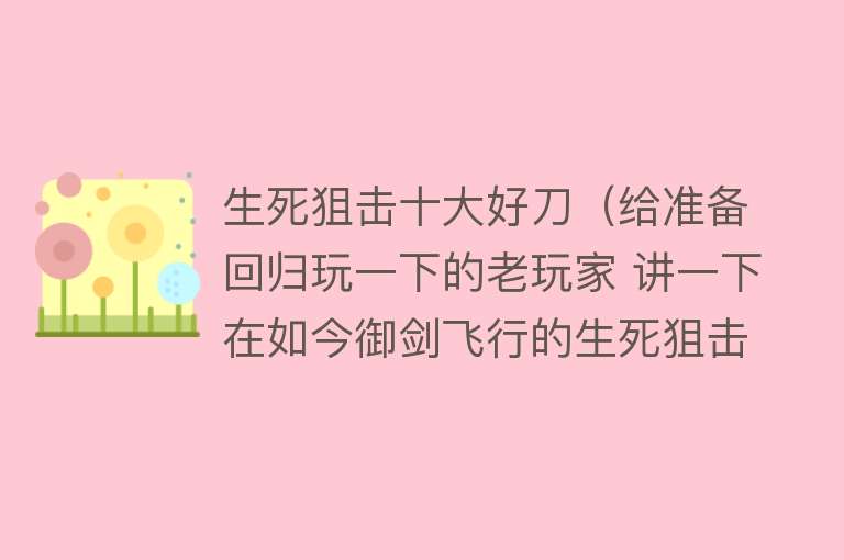 生死狙击十大好刀（给准备回归玩一下的老玩家 讲一下在如今御剑飞行的生死狙击里）