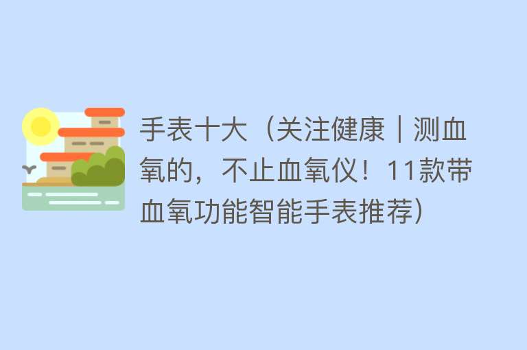 手表十大（关注健康｜测血氧的，不止血氧仪！11款带血氧功能智能手表推荐）