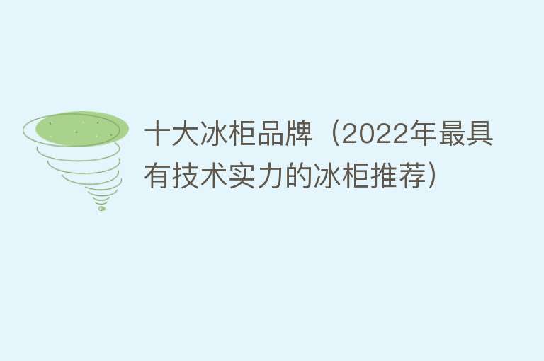 十大冰柜品牌（2022年最具有技术实力的冰柜推荐）