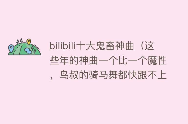 bilibili十大鬼畜神曲（这些年的神曲一个比一个魔性，鸟叔的骑马舞都快跟不上了）