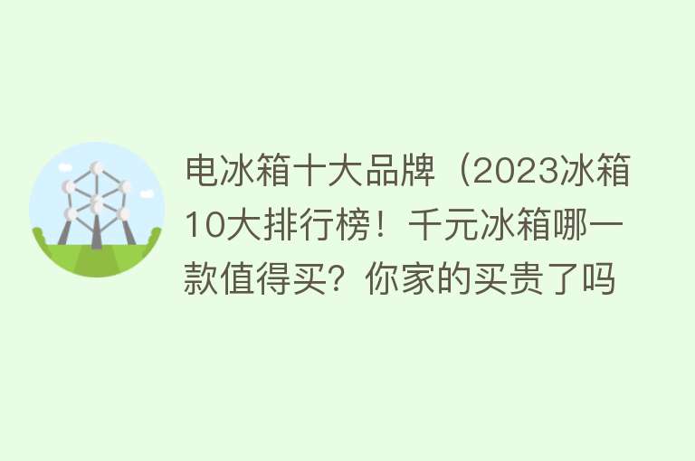 电冰箱十大品牌（2023冰箱10大排行榜！千元冰箱哪一款值得买？你家的买贵了吗？）