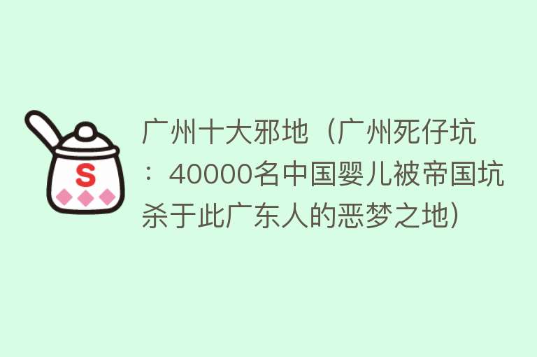 广州十大邪地（广州死仔坑：40000名中国婴儿被帝国坑杀于此广东人的恶梦之地）