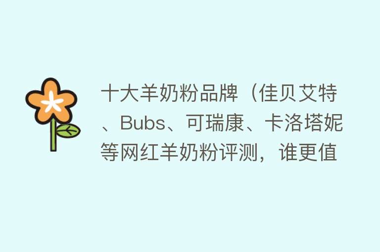 十大羊奶粉品牌（佳贝艾特、Bubs、可瑞康、卡洛塔妮等网红羊奶粉评测，谁更值得选）