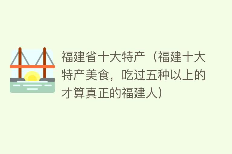 福建省十大特产（福建十大特产美食，吃过五种以上的才算真正的福建人）