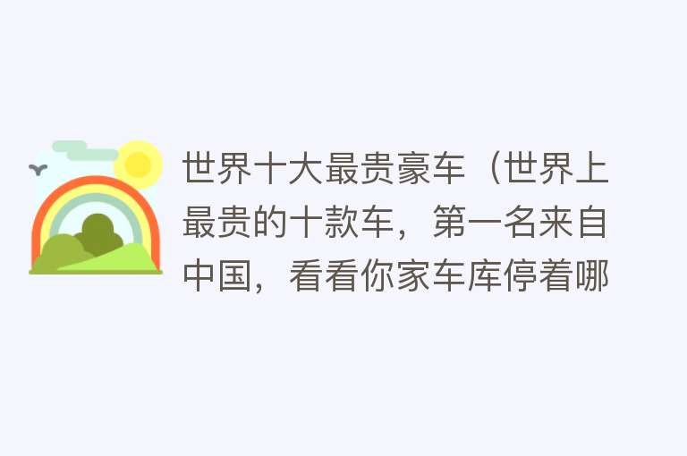 世界十大最贵豪车（世界上最贵的十款车，第一名来自中国，看看你家车库停着哪一辆吧）