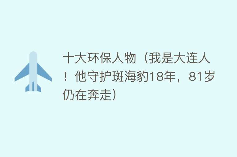 十大环保人物（我是大连人！他守护斑海豹18年，81岁仍在奔走）