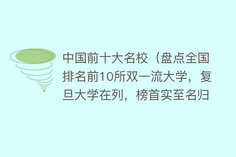 中国前十大名校（盘点全国排名前10所双一流大学，复旦大学在列，榜首实至名归） 